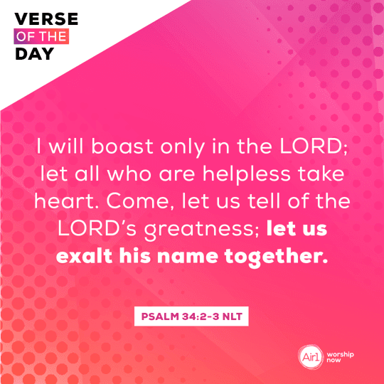 I will boast only in the LORD; let all who are helpless take heart. Come, let us tell of the LORD’s greatness; let us exalt his name together.