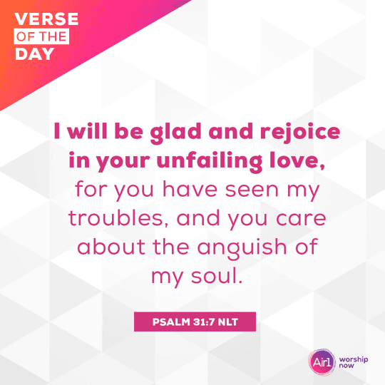 I will be glad and rejoice in your unfailing love, for you have seen my troubles, and you care about the anguish of my soul.