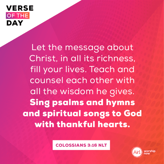 Let the message about Christ, in all its richness, fill your lives. Teach and counsel each other with all the wisdom he gives. Sing psalms and hymns and spiritual songs to God with thankful hearts.