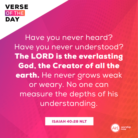 Have you never heard? Have you never understood? The LORD is the everlasting God, the Creator of all the earth. He never grows weak or weary. No one can measure the depths of his understanding.